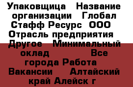 Упаковщица › Название организации ­ Глобал Стафф Ресурс, ООО › Отрасль предприятия ­ Другое › Минимальный оклад ­ 35 000 - Все города Работа » Вакансии   . Алтайский край,Алейск г.